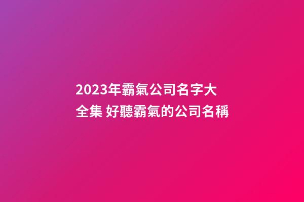 2023年霸氣公司名字大全集 好聽霸氣的公司名稱-第1張-公司起名-玄機派